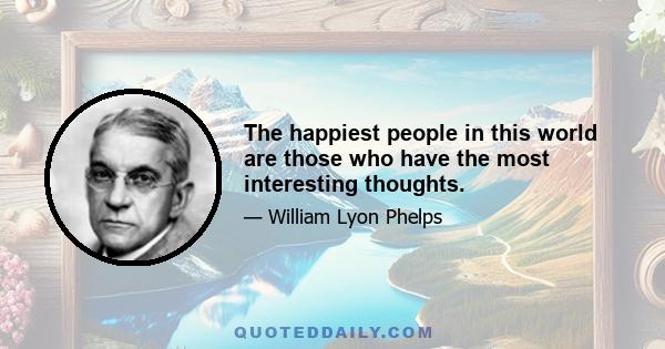 The happiest people in this world are those who have the most interesting thoughts.