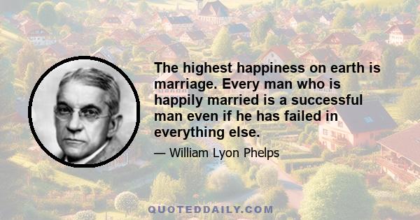 The highest happiness on earth is marriage. Every man who is happily married is a successful man even if he has failed in everything else.