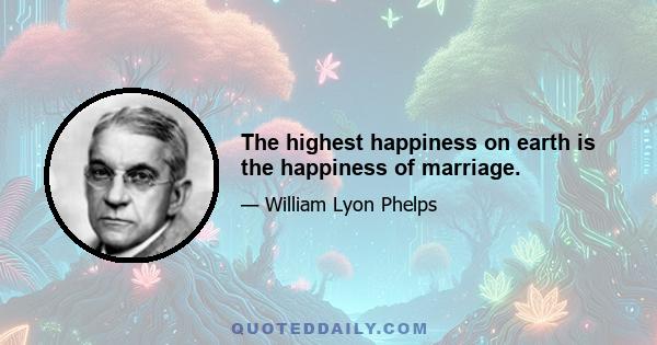 The highest happiness on earth is the happiness of marriage.