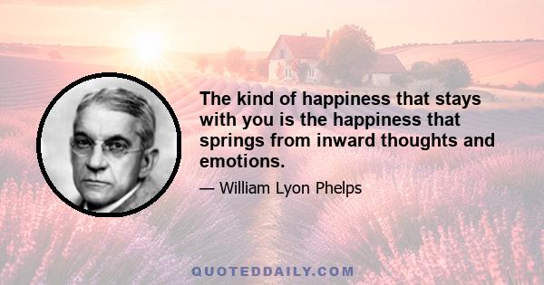 The kind of happiness that stays with you is the happiness that springs from inward thoughts and emotions.