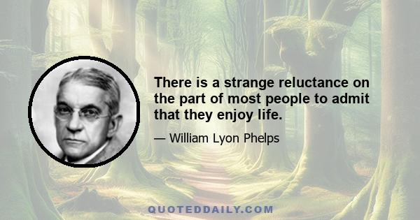 There is a strange reluctance on the part of most people to admit that they enjoy life.