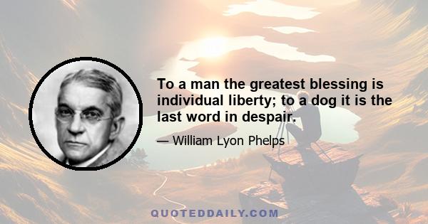 To a man the greatest blessing is individual liberty; to a dog it is the last word in despair.