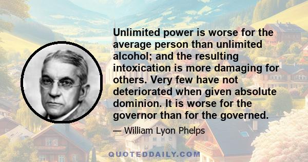 Unlimited power is worse for the average person than unlimited alcohol; and the resulting intoxication is more damaging for others. Very few have not deteriorated when given absolute dominion. It is worse for the