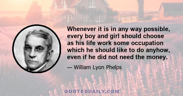 Whenever it is in any way possible, every boy and girl should choose as his life work some occupation which he should like to do anyhow, even if he did not need the money.