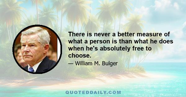 There is never a better measure of what a person is than what he does when he's absolutely free to choose.