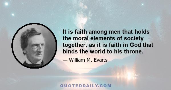 It is faith among men that holds the moral elements of society together, as it is faith in God that binds the world to his throne.