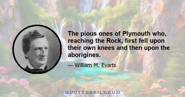 The pious ones of Plymouth who, reaching the Rock, first fell upon their own knees and then upon the aborigines.