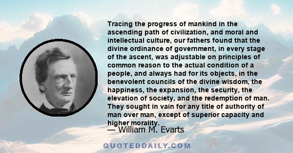 Tracing the progress of mankind in the ascending path of civilization, and moral and intellectual culture, our fathers found that the divine ordinance of government, in every stage of the ascent, was adjustable on