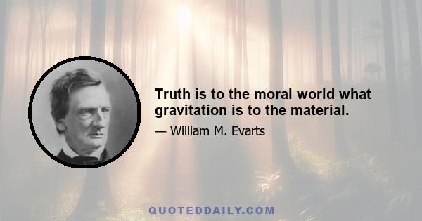 Truth is to the moral world what gravitation is to the material.