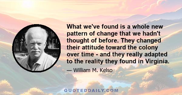 What we've found is a whole new pattern of change that we hadn't thought of before. They changed their attitude toward the colony over time - and they really adapted to the reality they found in Virginia.