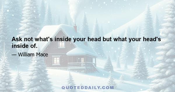 Ask not what's inside your head but what your head's inside of.