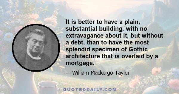 It is better to have a plain, substantial building, with no extravagance about it, but without a debt, than to have the most splendid specimen of Gothic architecture that is overlaid by a mortgage.