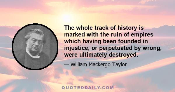 The whole track of history is marked with the ruin of empires which having been founded in injustice, or perpetuated by wrong, were ultimately destroyed.