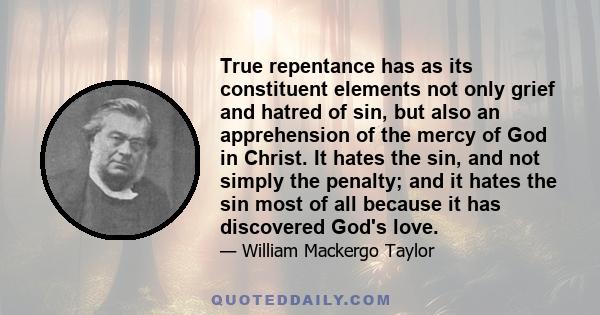 True repentance has as its constituent elements not only grief and hatred of sin, but also an apprehension of the mercy of God in Christ. It hates the sin, and not simply the penalty; and it hates the sin most of all