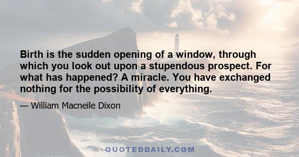 Birth is the sudden opening of a window, through which you look out upon a stupendous prospect. For what has happened? A miracle. You have exchanged nothing for the possibility of everything.