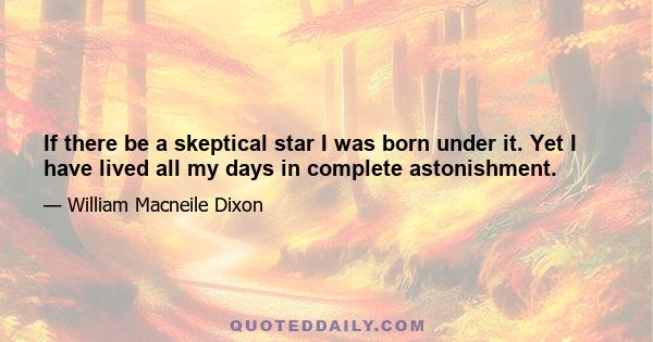 If there be a skeptical star I was born under it. Yet I have lived all my days in complete astonishment.