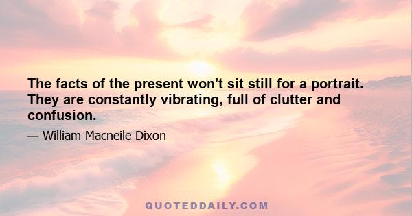 The facts of the present won't sit still for a portrait. They are constantly vibrating, full of clutter and confusion.