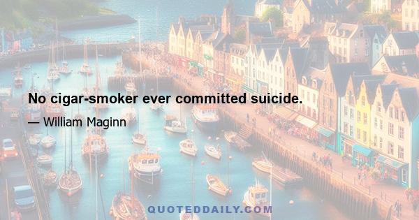 No cigar-smoker ever committed suicide.