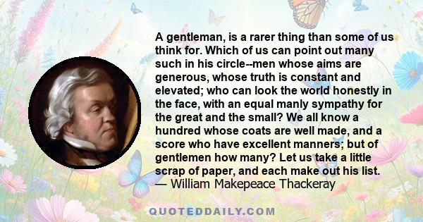 A gentleman, is a rarer thing than some of us think for. Which of us can point out many such in his circle--men whose aims are generous, whose truth is constant and elevated; who can look the world honestly in the face, 