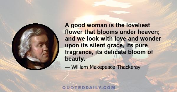 A good woman is the loveliest flower that blooms under heaven; and we look with love and wonder upon its silent grace, its pure fragrance, its delicate bloom of beauty.