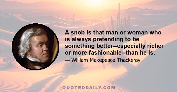 A snob is that man or woman who is always pretending to be something better--especially richer or more fashionable--than he is.