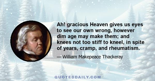 Ah! gracious Heaven gives us eyes to see our own wrong, however dim age may make them; and knees not too stiff to kneel, in spite of years, cramp, and rheumatism.