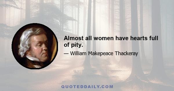 Almost all women have hearts full of pity.