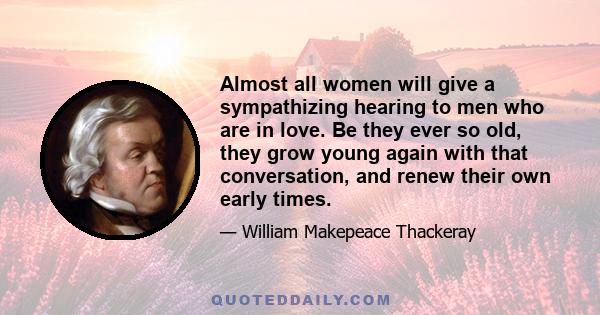 Almost all women will give a sympathizing hearing to men who are in love. Be they ever so old, they grow young again with that conversation, and renew their own early times.