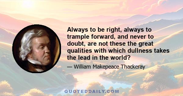 Always to be right, always to trample forward, and never to doubt, are not these the great qualities with which dullness takes the lead in the world?