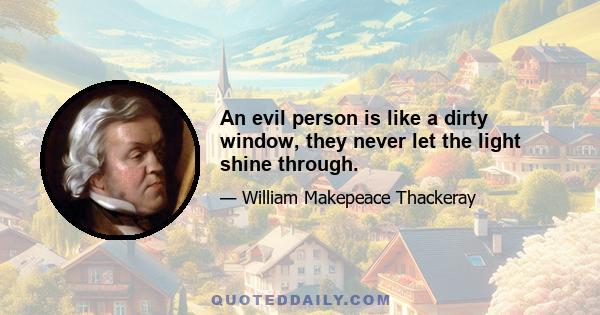 An evil person is like a dirty window, they never let the light shine through.