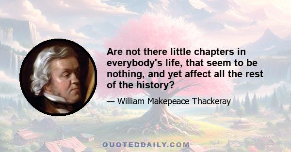 Are not there little chapters in everybody's life, that seem to be nothing, and yet affect all the rest of the history?