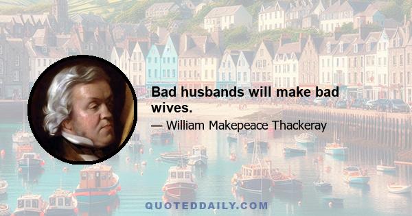 Bad husbands will make bad wives.