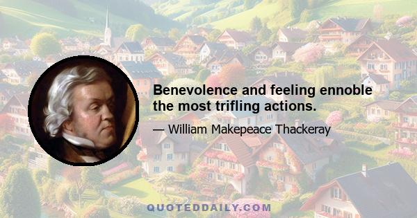 Benevolence and feeling ennoble the most trifling actions.