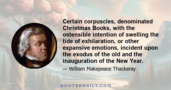 Certain corpuscles, denominated Christmas Books, with the ostensible intention of swelling the tide of exhilaration, or other expansive emotions, incident upon the exodus of the old and the inauguration of the New Year.