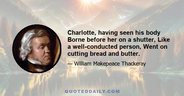 Charlotte, having seen his body Borne before her on a shutter, Like a well-conducted person, Went on cutting bread and butter.