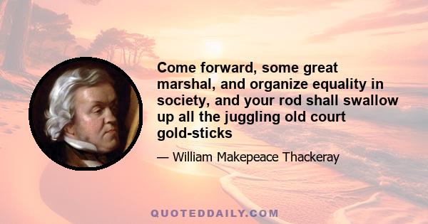 Come forward, some great marshal, and organize equality in society, and your rod shall swallow up all the juggling old court gold-sticks