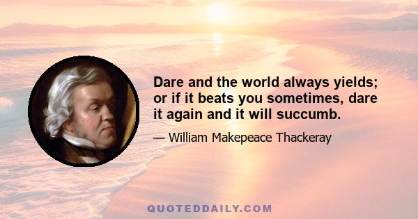 Dare and the world always yields; or if it beats you sometimes, dare it again and it will succumb.