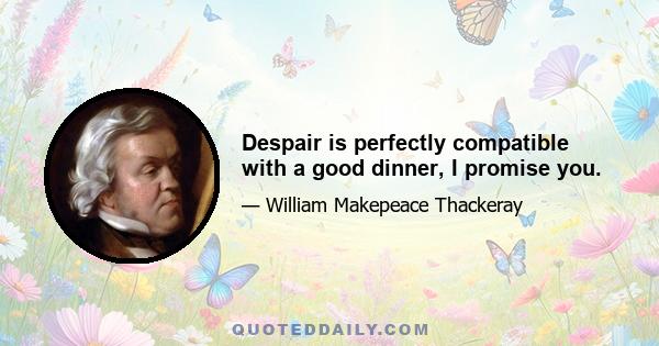 Despair is perfectly compatible with a good dinner, I promise you.