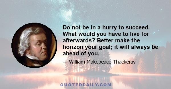 Do not be in a hurry to succeed. What would you have to live for afterwards? Better make the horizon your goal; it will always be ahead of you.