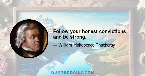 Follow your honest convictions and be strong.