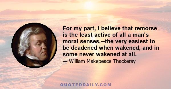 For my part, I believe that remorse is the least active of all a man's moral senses,--the very easiest to be deadened when wakened, and in some never wakened at all.