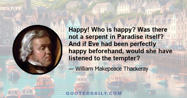 Happy! Who is happy? Was there not a serpent in Paradise itself? And if Eve had been perfectly happy beforehand, would she have listened to the tempter?