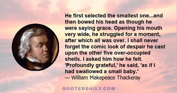 He first selected the smallest one...and then bowed his head as though he were saying grace. Opening his mouth very wide, he struggled for a moment, after which all was over. I shall never forget the comic look of