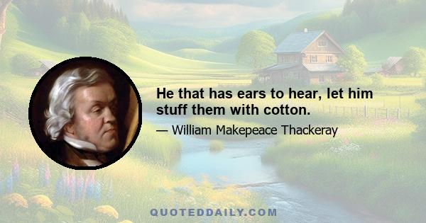 He that has ears to hear, let him stuff them with cotton.