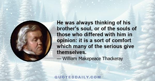 He was always thinking of his brother's soul, or of the souls of those who differed with him in opinion: it is a sort of comfort which many of the serious give themselves.