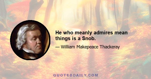 He who meanly admires mean things is a Snob.