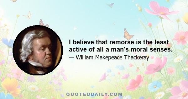 I believe that remorse is the least active of all a man's moral senses.