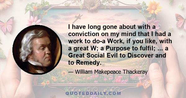 I have long gone about with a conviction on my mind that I had a work to do-a Work, if you like, with a great W; a Purpose to fulfil; ... a Great Social Evil to Discover and to Remedy.