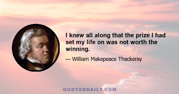 I knew all along that the prize I had set my life on was not worth the winning.