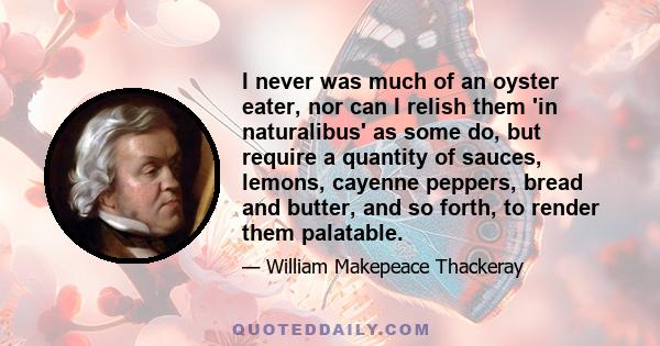 I never was much of an oyster eater, nor can I relish them 'in naturalibus' as some do, but require a quantity of sauces, lemons, cayenne peppers, bread and butter, and so forth, to render them palatable.